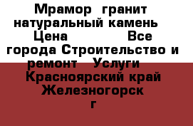 Мрамор, гранит, натуральный камень! › Цена ­ 10 000 - Все города Строительство и ремонт » Услуги   . Красноярский край,Железногорск г.